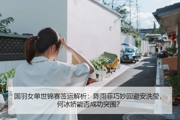 国羽女单世锦赛签运解析：陈雨菲巧妙回避安洗莹，何冰娇能否成功突围？