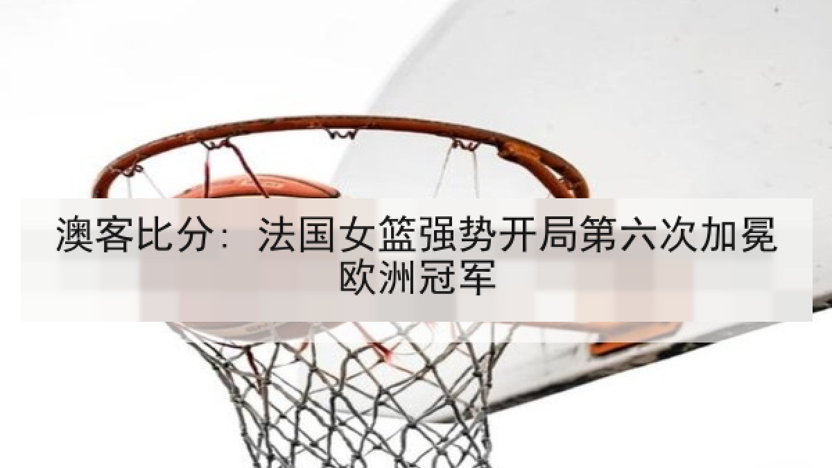 澳客比分: 法国女篮强势开局第六次加冕欧洲冠军
