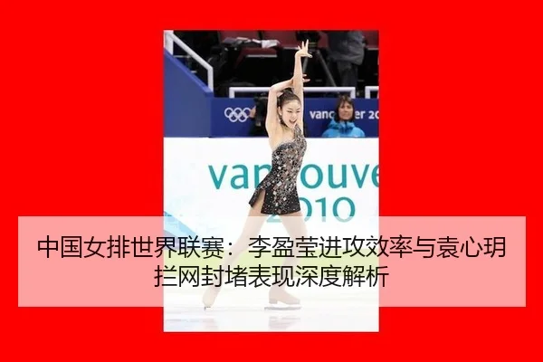 中国女排世界联赛：李盈莹进攻效率与袁心玥拦网封堵表现深度解析