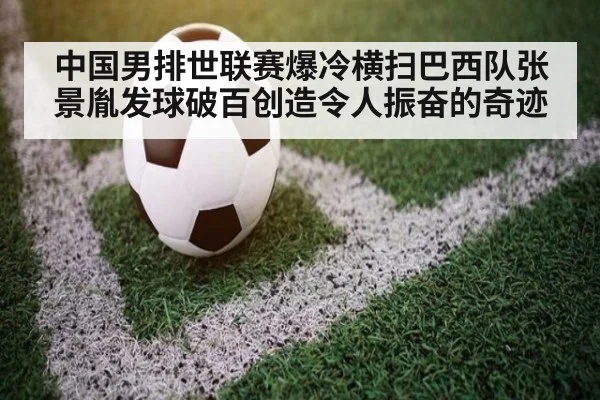 中国男排世联赛爆冷横扫巴西队张景胤发球破百创造令人振奋的奇迹