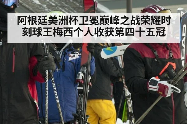 阿根廷美洲杯卫冕巅峰之战荣耀时刻球王梅西个人收获第四十五冠