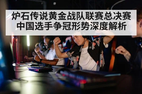 炉石传说黄金战队联赛总决赛中国选手争冠形势深度解析