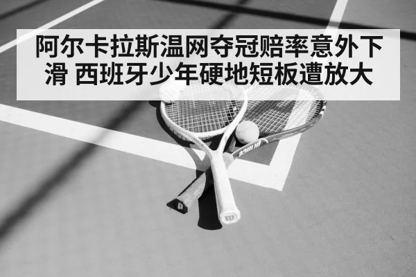 阿尔卡拉斯温网夺冠赔率意外下滑 西班牙少年硬地短板遭放大